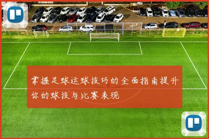 掌握足球运球技巧的全面指南提升你的球技与比赛表现