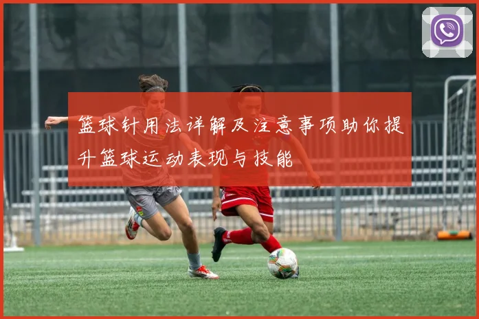 篮球针用法详解及注意事项助你提升篮球运动表现与技能