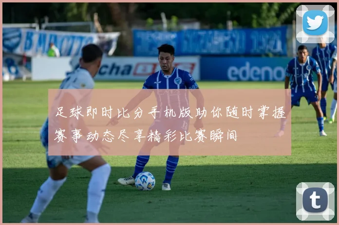 足球即时比分手机版助你随时掌握赛事动态尽享精彩比赛瞬间