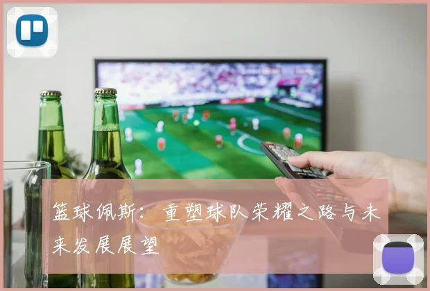 篮球佩斯：重塑球队荣耀之路与未来发展展望
