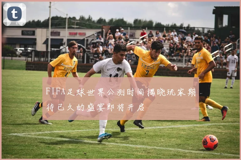 FIFA足球世界公测时间揭晓玩家期待已久的盛宴即将开启