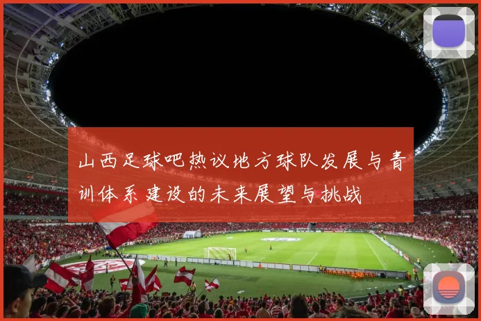 山西足球吧热议地方球队发展与青训体系建设的未来展望与挑战