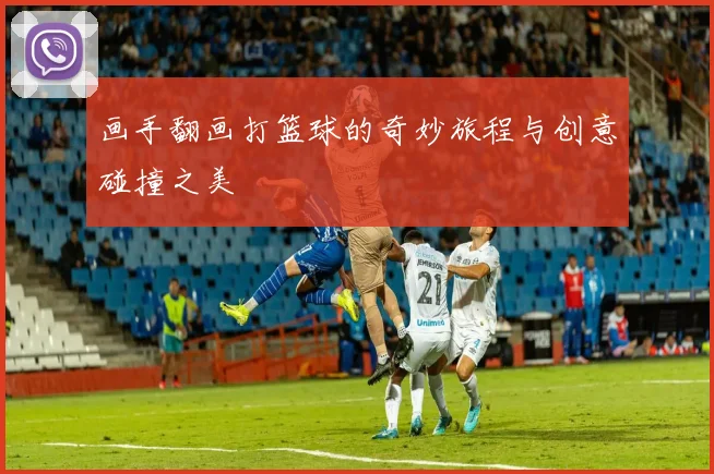 画手翻画打篮球的奇妙旅程与创意碰撞之美