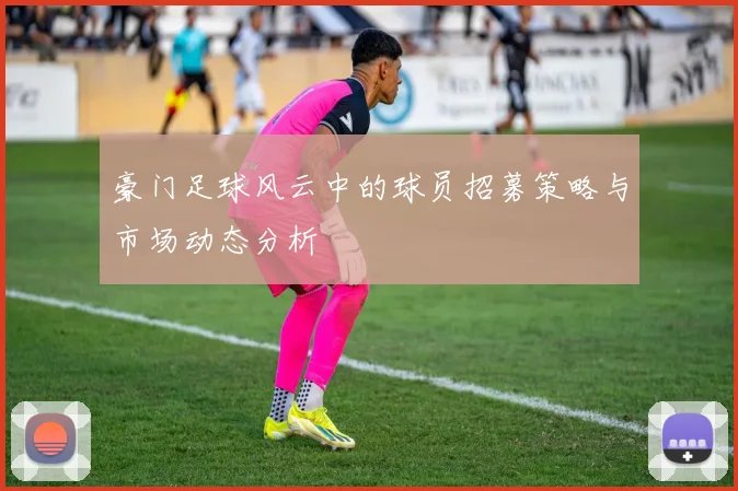 豪门足球风云中的球员招募策略与市场动态分析