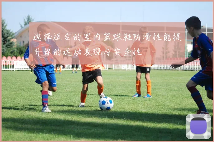 选择适合的室内篮球鞋防滑性能提升你的运动表现与安全性