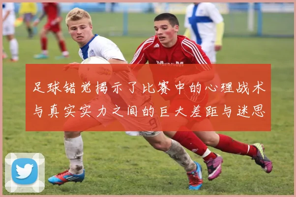 足球错觉揭示了比赛中的心理战术与真实实力之间的巨大差距与迷思