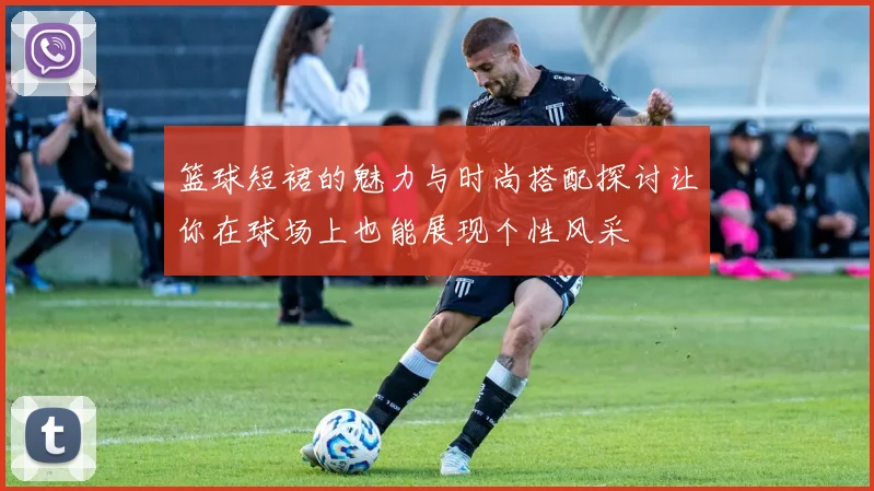 篮球短裙的魅力与时尚搭配探讨让你在球场上也能展现个性风采